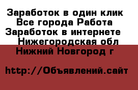 Заработок в один клик - Все города Работа » Заработок в интернете   . Нижегородская обл.,Нижний Новгород г.